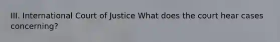 III. International Court of Justice What does the court hear cases concerning?