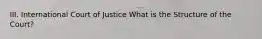 III. International Court of Justice What is the Structure of the Court?