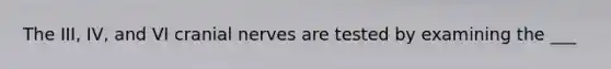 The III, IV, and VI cranial nerves are tested by examining the ___