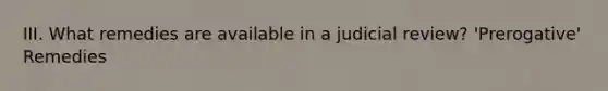 III. What remedies are available in a judicial review? 'Prerogative' Remedies