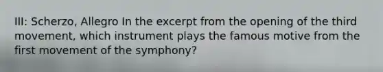 III: Scherzo, Allegro In the excerpt from the opening of the third movement, which instrument plays the famous motive from the first movement of the symphony?