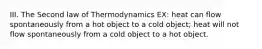 III. The Second law of Thermodynamics EX: heat can flow spontaneously from a hot object to a cold object; heat will not flow spontaneously from a cold object to a hot object.