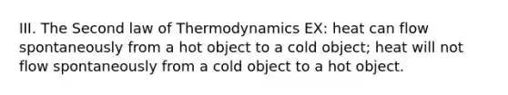 III. The Second law of Thermodynamics EX: heat can flow spontaneously from a hot object to a cold object; heat will not flow spontaneously from a cold object to a hot object.