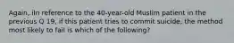 Again, iIn reference to the 40-year-old Muslim patient in the previous Q 19, if this patient tries to commit suicide, the method most likely to fail is which of the following?