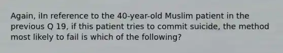 Again, iIn reference to the 40-year-old Muslim patient in the previous Q 19, if this patient tries to commit suicide, the method most likely to fail is which of the following?