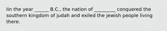 Iin the year ______ B.C., the nation of _________ conquered the southern kingdom of judah and exiled the jewish people living there.