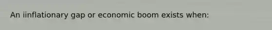 An iinflationary gap or economic boom exists when: