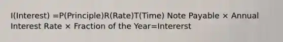 I(Interest) =P(Principle)R(Rate)T(Time) Note Payable × Annual Interest Rate × Fraction of the Year=Intererst