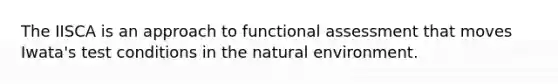 The IISCA is an approach to functional assessment that moves Iwata's test conditions in the natural environment.