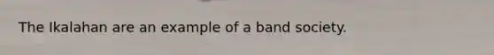 The Ikalahan are an example of a band society.
