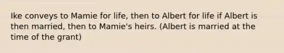 Ike conveys to Mamie for life, then to Albert for life if Albert is then married, then to Mamie's heirs. (Albert is married at the time of the grant)