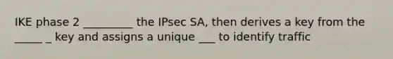 IKE phase 2 _________ the IPsec SA, then derives a key from the _____ _ key and assigns a unique ___ to identify traffic