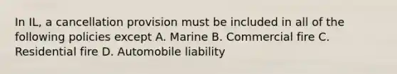 In IL, a cancellation provision must be included in all of the following policies except A. Marine B. Commercial fire C. Residential fire D. Automobile liability