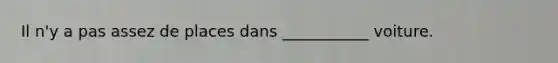 Il n'y a pas assez de places dans ___________ voiture.