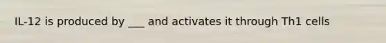 IL-12 is produced by ___ and activates it through Th1 cells