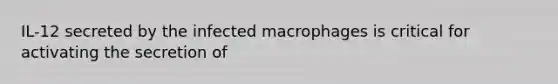 IL-12 secreted by the infected macrophages is critical for activating the secretion of