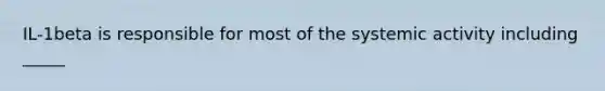 IL-1beta is responsible for most of the systemic activity including _____