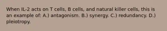 When IL-2 acts on T cells, B cells, and natural killer cells, this is an example of: A.) antagonism. B.) synergy. C.) redundancy. D.) pleiotropy.