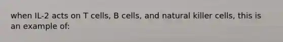 when IL-2 acts on T cells, B cells, and natural killer cells, this is an example of: