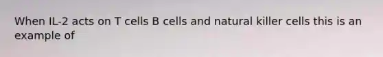 When IL-2 acts on T cells B cells and natural killer cells this is an example of