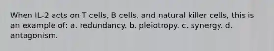 When IL-2 acts on T cells, B cells, and natural killer cells, this is an example of: a. redundancy. b. pleiotropy. c. synergy. d. antagonism.