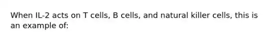 When IL-2 acts on T cells, B cells, and natural killer cells, this is an example of: