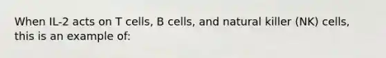 When IL-2 acts on T cells, B cells, and natural killer (NK) cells, this is an example of: