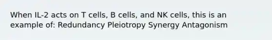 When IL-2 acts on T cells, B cells, and NK cells, this is an example of: Redundancy Pleiotropy Synergy Antagonism