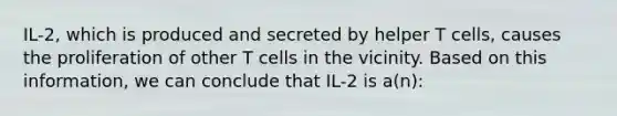 IL-2, which is produced and secreted by helper T cells, causes the proliferation of other T cells in the vicinity. Based on this information, we can conclude that IL-2 is a(n):