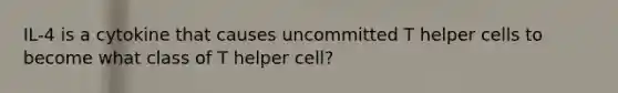 IL-4 is a cytokine that causes uncommitted T helper cells to become what class of T helper cell?