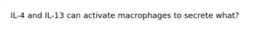 IL-4 and IL-13 can activate macrophages to secrete what?