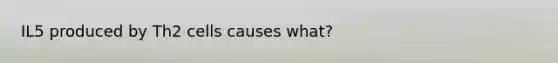 IL5 produced by Th2 cells causes what?