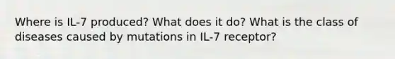 Where is IL-7 produced? What does it do? What is the class of diseases caused by mutations in IL-7 receptor?