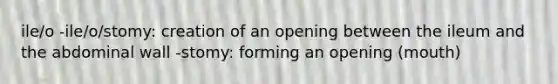 ile/o -ile/o/stomy: creation of an opening between the ileum and the abdominal wall -stomy: forming an opening (mouth)