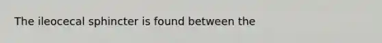 The ileocecal sphincter is found between the