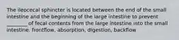 The ileocecal sphincter is located between the end of the small intestine and the beginning of the large intestine to prevent ________ of fecal contents from the large intestine into the small intestine. frontflow, absorption, digestion, backflow