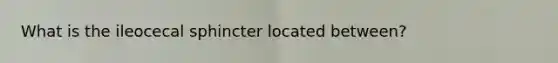 What is the ileocecal sphincter located between?