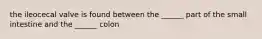 the ileocecal valve is found between the ______ part of the small intestine and the ______ colon