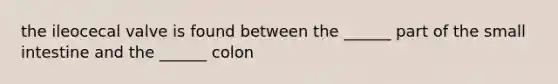 the ileocecal valve is found between the ______ part of the small intestine and the ______ colon