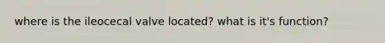 where is the ileocecal valve located? what is it's function?