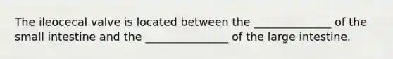 The ileocecal valve is located between the ______________ of the small intestine and the _______________ of the large intestine.