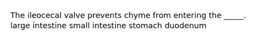 The ileocecal valve prevents chyme from entering the _____. large intestine small intestine stomach duodenum