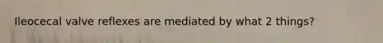 Ileocecal valve reflexes are mediated by what 2 things?