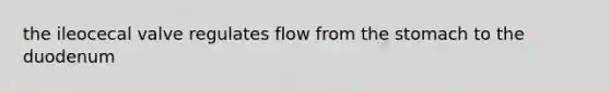 the ileocecal valve regulates flow from the stomach to the duodenum