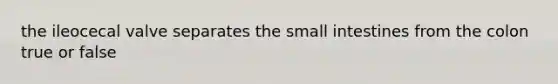 the ileocecal valve separates the small intestines from the colon true or false