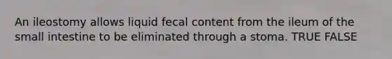An ileostomy allows liquid fecal content from the ileum of the small intestine to be eliminated through a stoma. TRUE FALSE