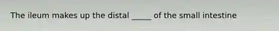 The ileum makes up the distal _____ of the small intestine