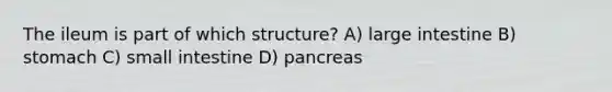 The ileum is part of which structure? A) large intestine B) stomach C) small intestine D) pancreas