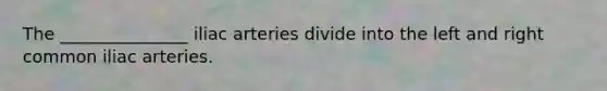 The _______________ iliac arteries divide into the left and right common iliac arteries.