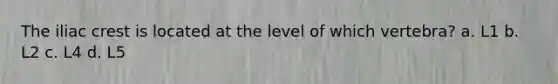 The iliac crest is located at the level of which vertebra? a. L1 b. L2 c. L4 d. L5